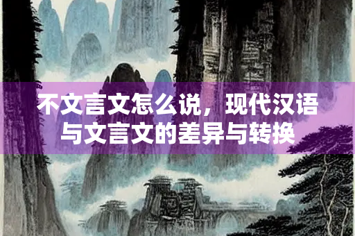 不文言文怎么说，现代汉语与文言文的差异与转换