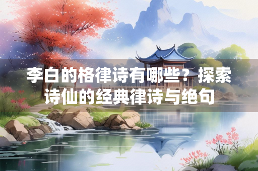 李白的格律诗有哪些？探索诗仙的经典律诗与绝句