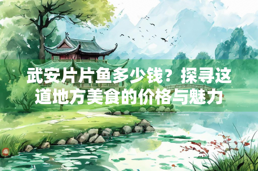 武安片片鱼多少钱？探寻这道地方美食的价格与魅力