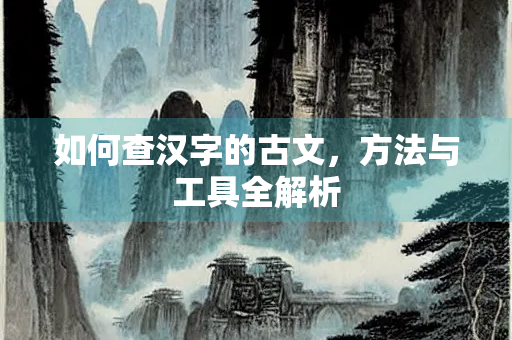 如何查汉字的古文，方法与工具全解析