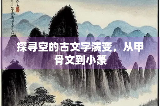 探寻空的古文字演变，从甲骨文到小篆