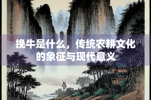挽牛是什么，传统农耕文化的象征与现代意义
