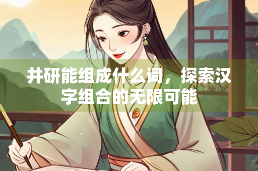 井研能组成什么词，探索汉字组合的无限可能