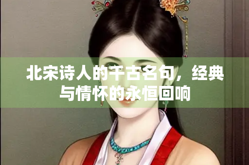 北宋诗人的千古名句，经典与情怀的永恒回响