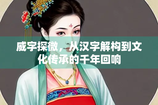 威字探微，从汉字解构到文化传承的千年回响