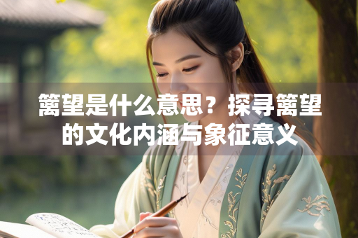 篱望是什么意思？探寻篱望的文化内涵与象征意义