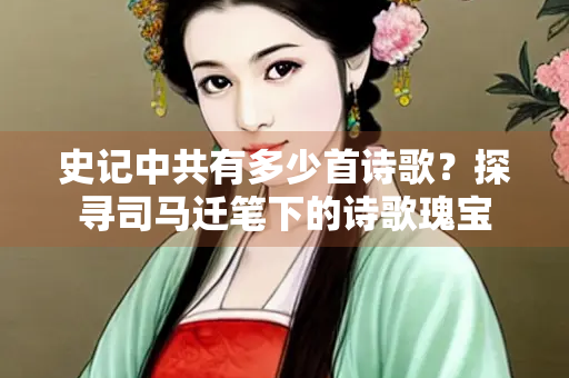 史记中共有多少首诗歌？探寻司马迁笔下的诗歌瑰宝
