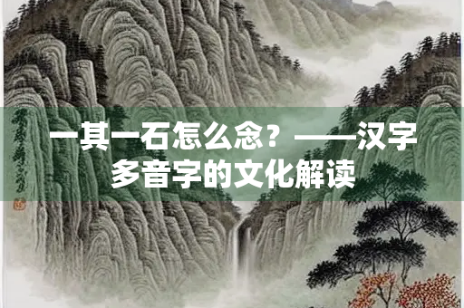 一其一石怎么念？——汉字多音字的文化解读