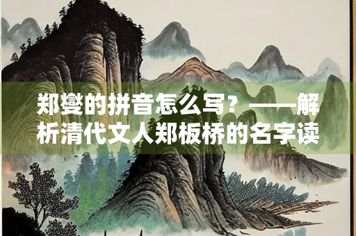 郑燮的拼音怎么写？——解析清代文人郑板桥的名字读音与文化内涵