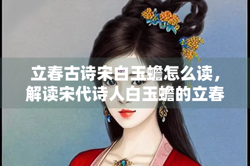 立春古诗宋白玉蟾怎么读，解读宋代诗人白玉蟾的立春诗作