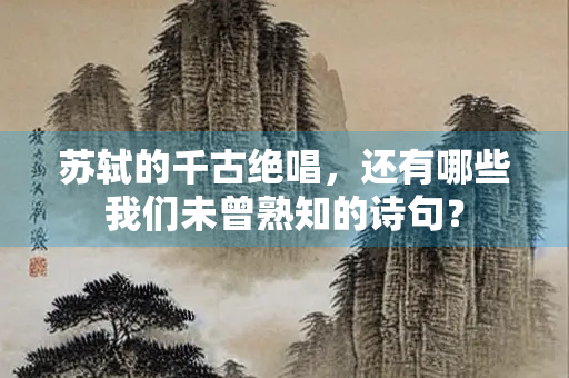 苏轼的千古绝唱，还有哪些我们未曾熟知的诗句？