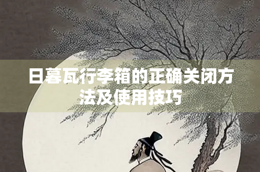 日暮瓦行李箱的正确关闭方法及使用技巧