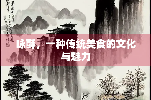 咏酥，一种传统美食的文化与魅力