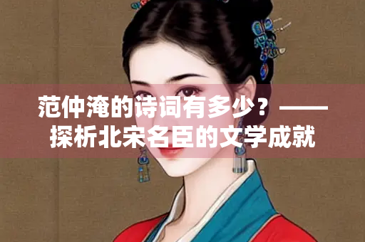 范仲淹的诗词有多少？——探析北宋名臣的文学成就