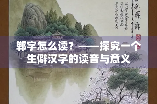 郸字怎么读？——探究一个生僻汉字的读音与意义