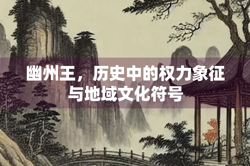 幽州王，历史中的权力象征与地域文化符号
