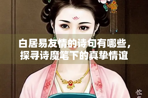 白居易友情的诗句有哪些，探寻诗魔笔下的真挚情谊