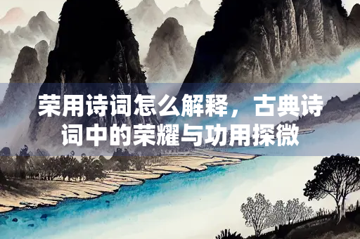 荣用诗词怎么解释，古典诗词中的荣耀与功用探微