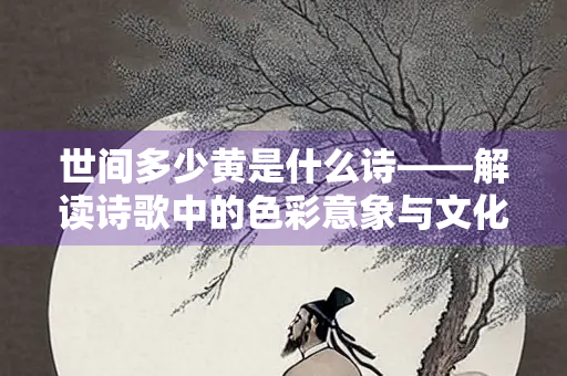 世间多少黄是什么诗——解读诗歌中的色彩意象与文化隐喻