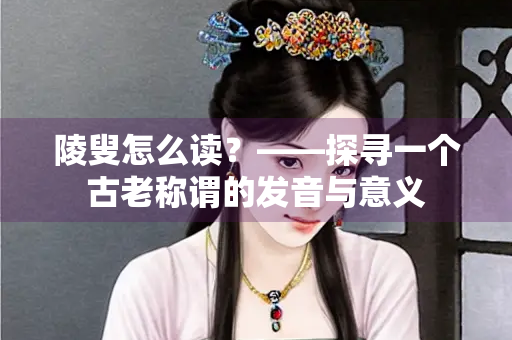 陵叟怎么读？——探寻一个古老称谓的发音与意义