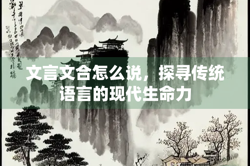 文言文合怎么说，探寻传统语言的现代生命力