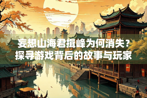 妄想山海君揖峰为何消失？探寻游戏背后的故事与玩家情感