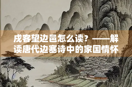 戍客望边邑怎么读？——解读唐代边塞诗中的家国情怀