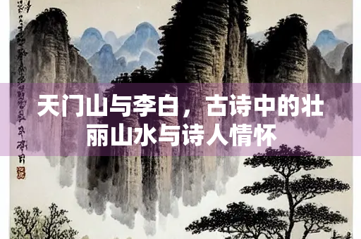 天门山与李白，古诗中的壮丽山水与诗人情怀