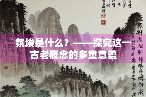 氛埃是什么？——探究这一古老概念的多重意蕴