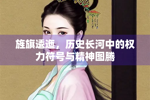 旌旗逶迤，历史长河中的权力符号与精神图腾