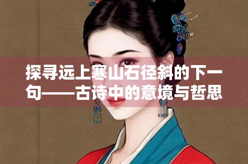 探寻远上寒山石径斜的下一句——古诗中的意境与哲思