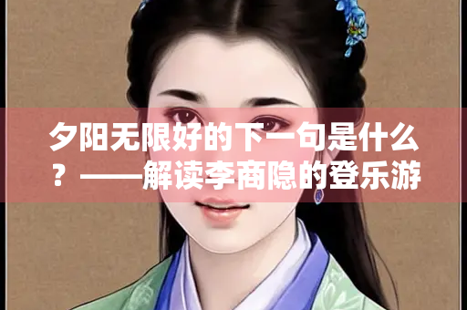 夕阳无限好的下一句是什么？——解读李商隐的登乐游原