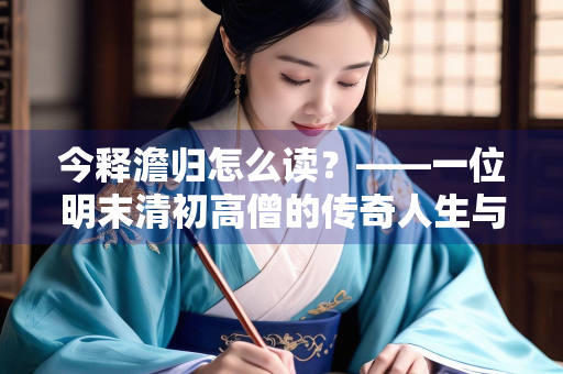 今释澹归怎么读？——一位明末清初高僧的传奇人生与精神遗产