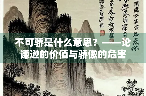 不可骄是什么意思？——论谦逊的价值与骄傲的危害