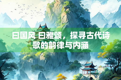 曰国风 曰雅颂，探寻古代诗歌的韵律与内涵