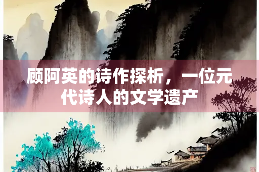 顾阿英的诗作探析，一位元代诗人的文学遗产