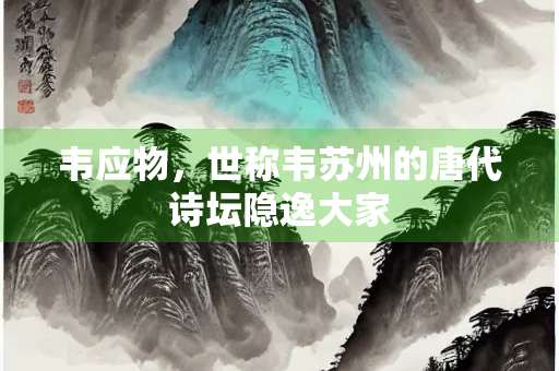 韦应物，世称韦苏州的唐代诗坛隐逸大家