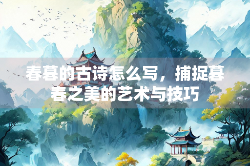 春暮的古诗怎么写，捕捉暮春之美的艺术与技巧