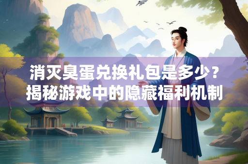 消灭臭蛋兑换礼包是多少？揭秘游戏中的隐藏福利机制
