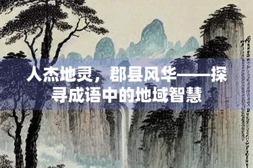 人杰地灵，郡县风华——探寻成语中的地域智慧