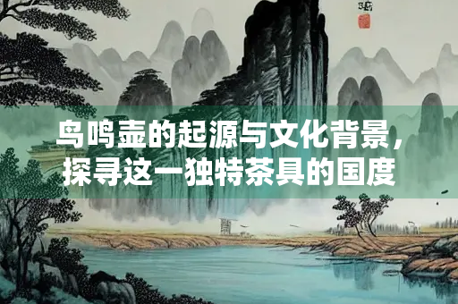 鸟鸣壶的起源与文化背景，探寻这一独特茶具的国度