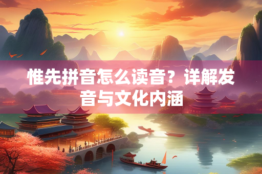 惟先拼音怎么读音？详解发音与文化内涵