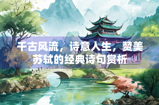 千古风流，诗意人生，赞美苏轼的经典诗句赏析