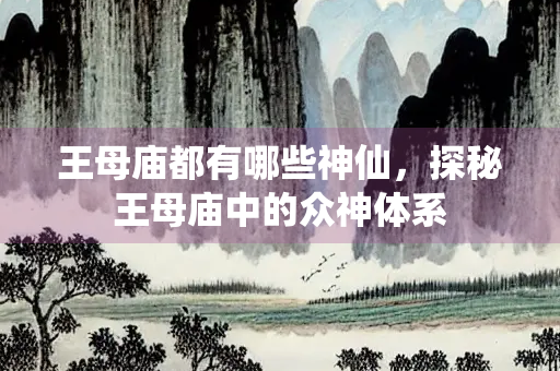 王母庙都有哪些神仙，探秘王母庙中的众神体系