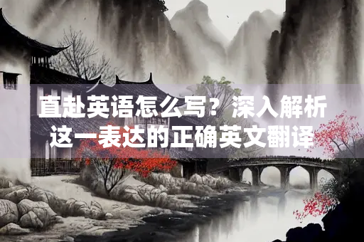 直赴英语怎么写？深入解析这一表达的正确英文翻译