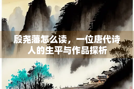 殷尧藩怎么读，一位唐代诗人的生平与作品探析