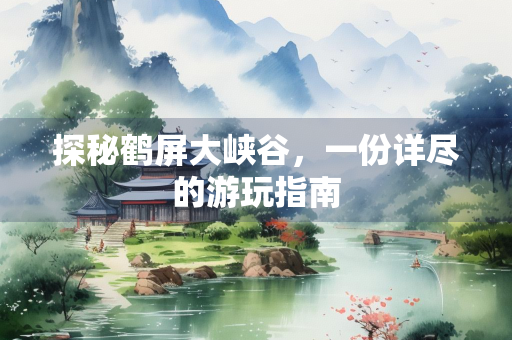 探秘鹤屏大峡谷，一份详尽的游玩指南