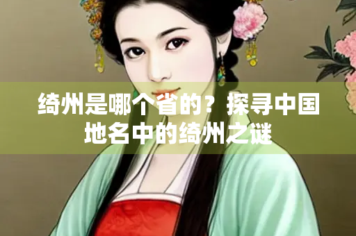 绮州是哪个省的？探寻中国地名中的绮州之谜