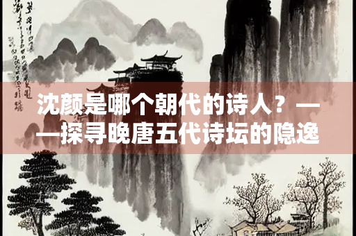 沈颜是哪个朝代的诗人？——探寻晚唐五代诗坛的隐逸才子