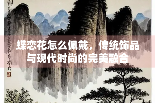 蝶恋花怎么佩戴，传统饰品与现代时尚的完美融合